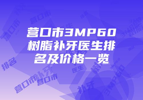 营口市3MP60树脂补牙医生排名及价格一览