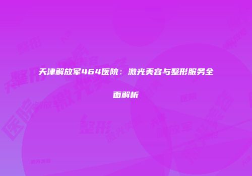 天津解放军464医院：激光美容与整形服务全面解析