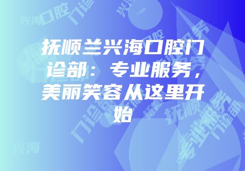 抚顺兰兴海口腔门诊部：专业服务，美丽笑容从这里开始