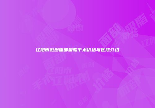 辽阳市微创面部吸脂手术价格与医院介绍