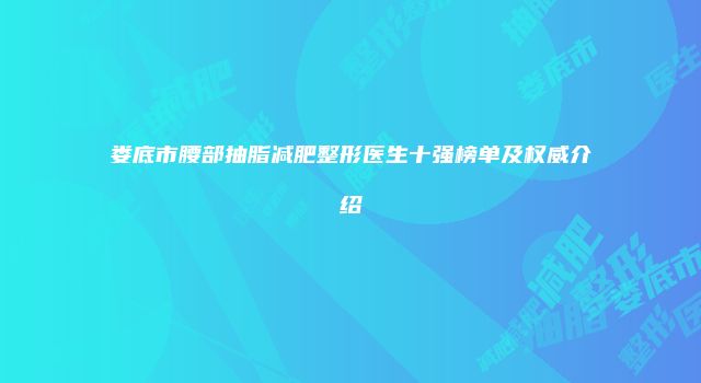 娄底市腰部抽脂减肥整形医生十强榜单及权威介绍