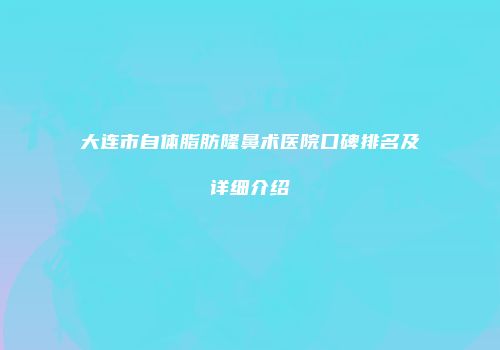 大连市自体脂肪隆鼻术医院口碑排名及详细介绍