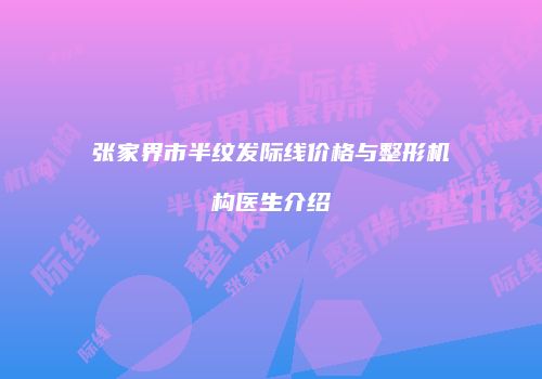 张家界市半纹发际线价格与整形机构医生介绍