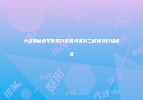 大连眼睑痣切除整形医院排名前三解析及价格概览
