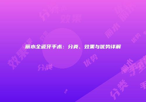 丽水全瓷牙手术：分类、效果与优势详解