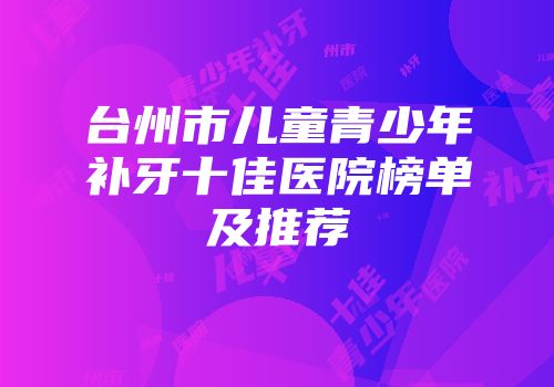 台州市儿童青少年补牙十佳医院榜单及推荐