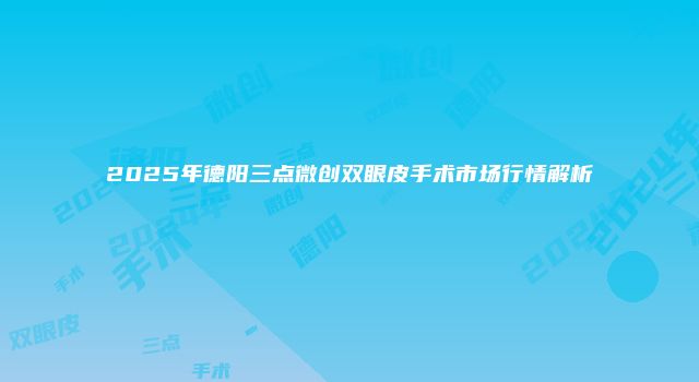2025年德阳三点微创双眼皮手术市场行情解析
