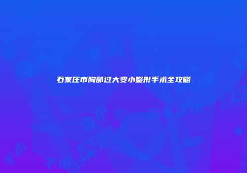 石家庄市胸部过大变小整形手术全攻略