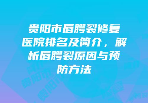 贵阳市唇腭裂修复医院排名及简介，解析唇腭裂原因与预防方法