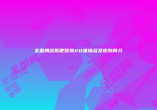 全国局溶脂肥医院20强排名及医院简介