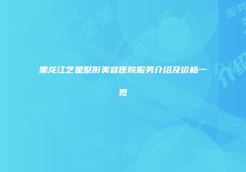 黑龙江艺星整形美容医院服务介绍及价格一览