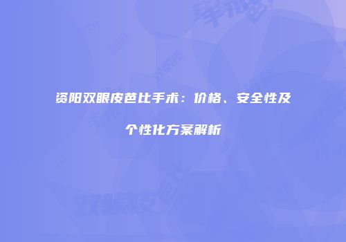 资阳双眼皮芭比手术：价格、安全性及个性化方案解析