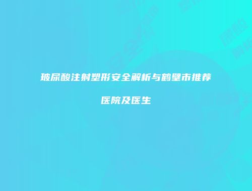 玻尿酸注射塑形安全解析与鹤壁市推荐医院及医生
