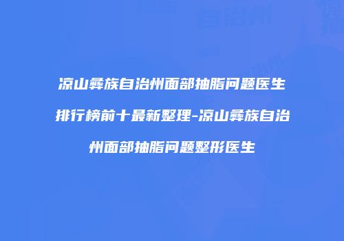 凉山彝族自治州面部抽脂问题医生排行榜前十最新整理-凉山彝族自治州面部抽脂问题整形医生