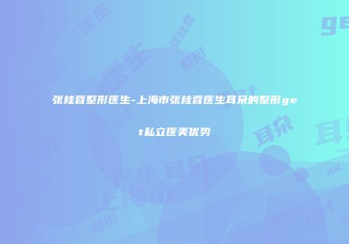 张桂蓉整形医生-上海市张桂蓉医生耳朵的整形get私立医美优势