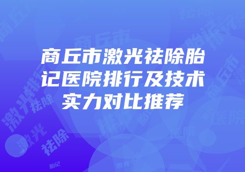 商丘市激光祛除胎记医院排行及技术实力对比推荐