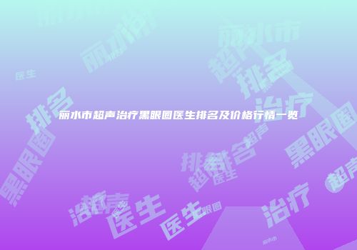 丽水市超声治疗黑眼圈医生排名及价格行情一览