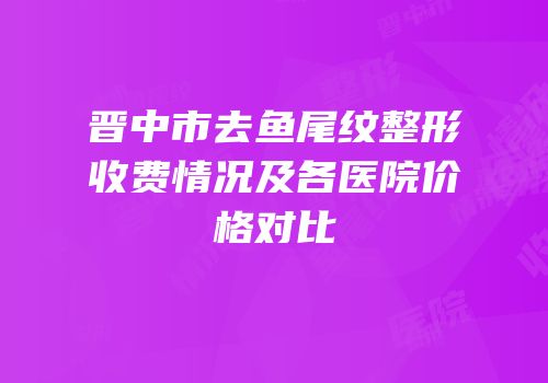 晋中市去鱼尾纹整形收费情况及各医院价格对比