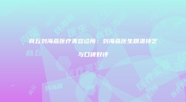 商丘刘海燕医疗美容诊所：刘海燕医生精湛技艺与口碑好评