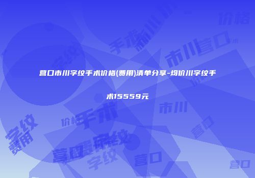 营口市川字纹手术价格(费用)清单分享-均价川字纹手术15559元