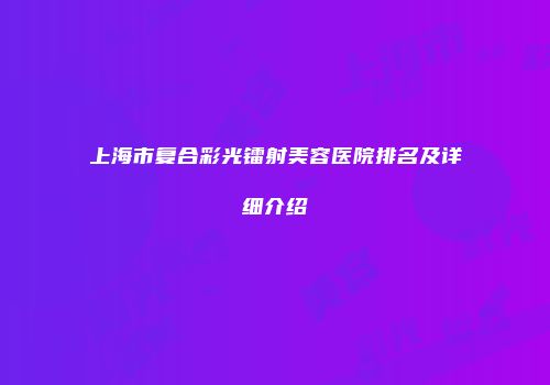 上海市复合彩光镭射美容医院排名及详细介绍