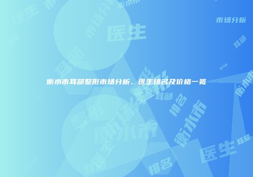 衡水市耳部整形市场分析、医生排名及价格一览
