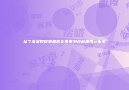 金华市眼皮褶皱去除整形医院及医生推荐指南