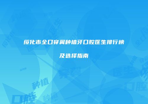 绥化市全口穿翼种植牙口腔医生排行榜及选择指南