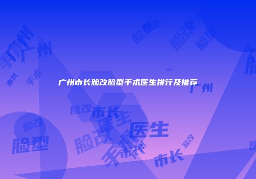 广州市长脸改脸型手术医生排行及推荐