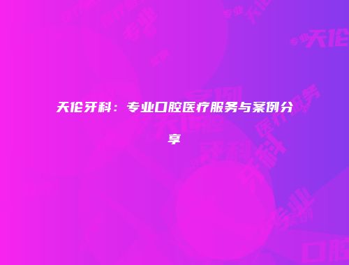 天伦牙科：专业口腔医疗服务与案例分享