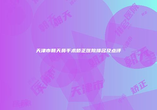 天津市朝天鼻手术矫正医院排名及点评
