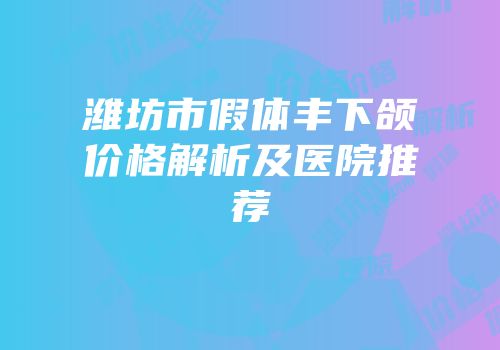 潍坊市假体丰下颌价格解析及医院推荐