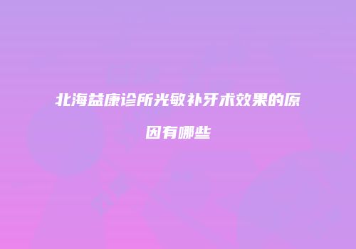 北海益康诊所光敏补牙术效果的原因有哪些