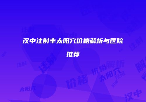 汉中注射丰太阳穴价格解析与医院推荐
