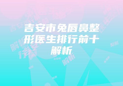 吉安市兔唇鼻整形医生排行前十解析