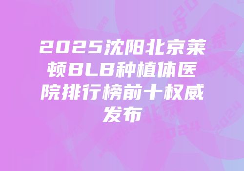 2025沈阳北京莱顿BLB种植体医院排行榜前十权威发布