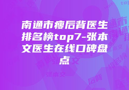 南通市瘦后背医生排名榜top7-张本文医生在线口碑盘点