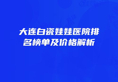大连白瓷娃娃医院排名榜单及价格解析
