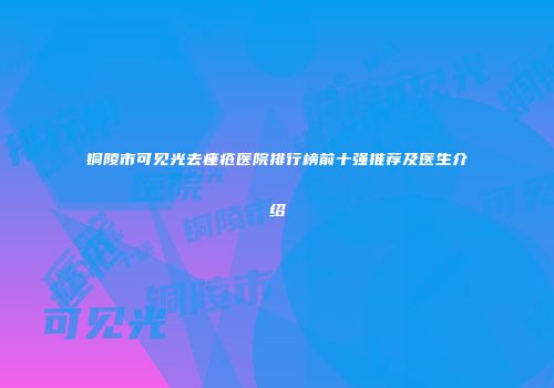 铜陵市可见光去痤疮医院排行榜前十强推荐及医生介绍