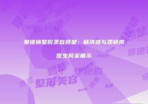 景德镇整形美容翘楚：杨洪波与邓艳南医生风采展示