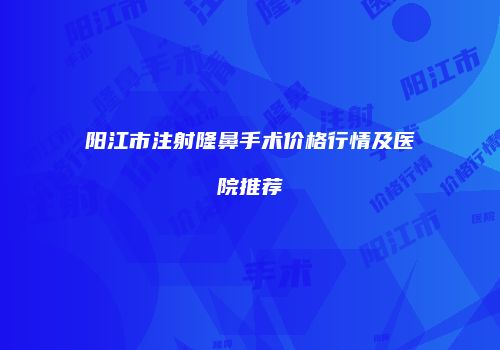 阳江市注射隆鼻手术价格行情及医院推荐