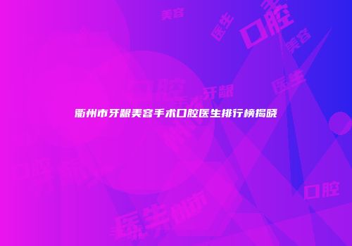 衢州市牙龈美容手术口腔医生排行榜揭晓