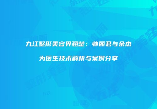 九江整形美容界翘楚：帅丽君与余杰为医生技术解析与案例分享