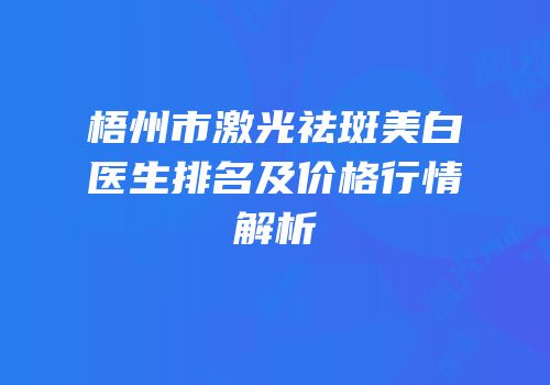 梧州市激光祛斑美白医生排名及价格行情解析
