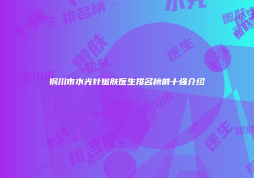 铜川市水光针嫩肤医生排名榜前十强介绍