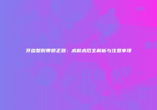牙齿整形带矫正器：术前术后全解析与注意事项