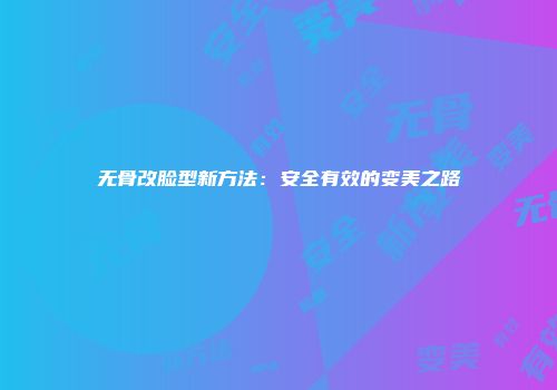 无骨改脸型新方法：安全有效的变美之路