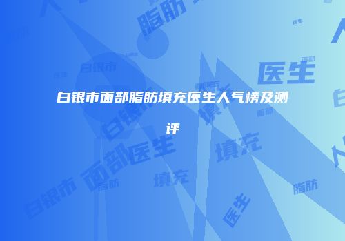 白银市面部脂肪填充医生人气榜及测评