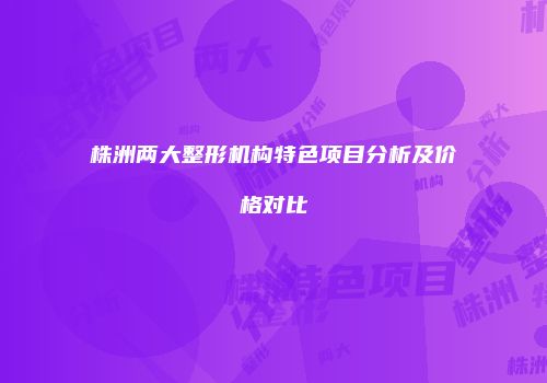 株洲两大整形机构特色项目分析及价格对比