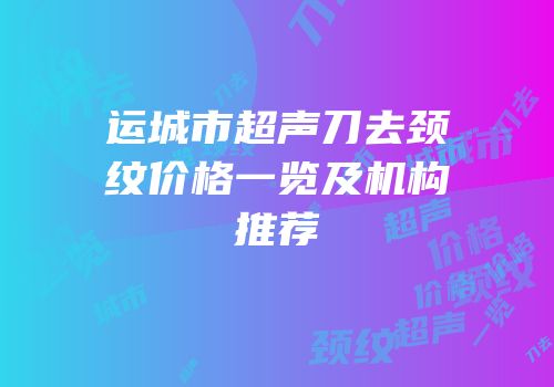 运城市超声刀去颈纹价格一览及机构推荐